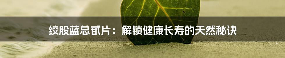 绞股蓝总甙片:解锁健康长寿的天然秘诀