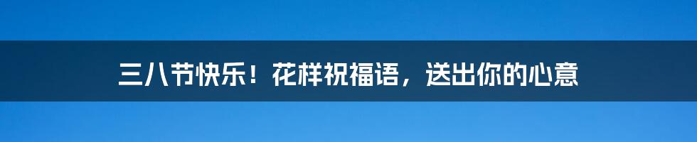 三八节快乐！花样祝福语，送出你的心意