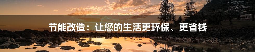 节能改造:让您的生活更环保、更省钱