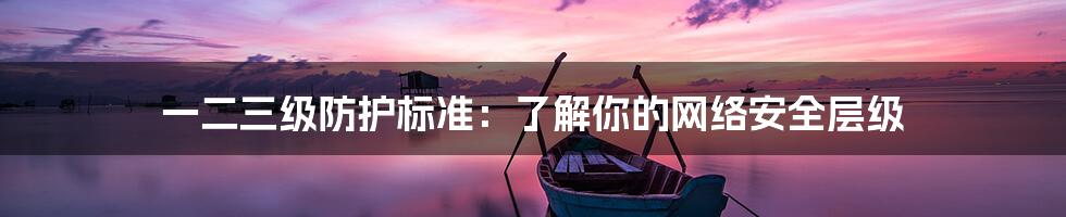一二三级防护标准:了解你的网络安全层级