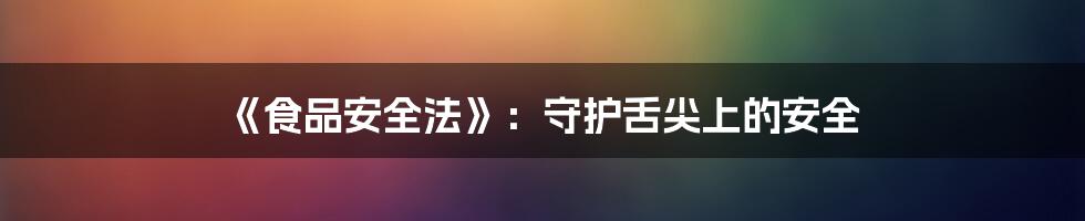 《食品安全法》:守护舌尖上的安全