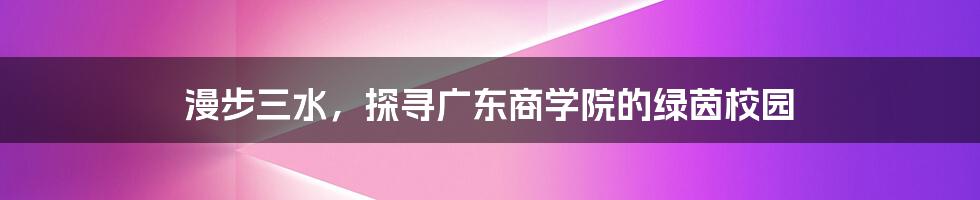 漫步三水,探寻广东商学院的绿茵校园