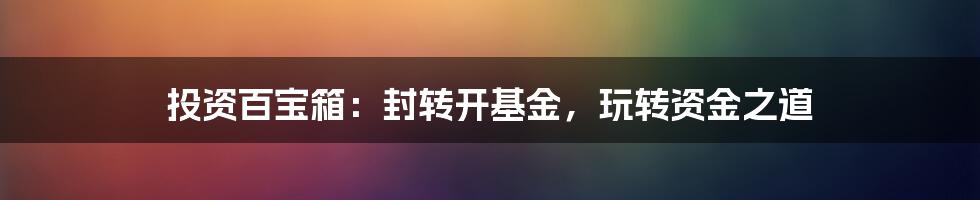 投资百宝箱：封转开基金，玩转资金之道