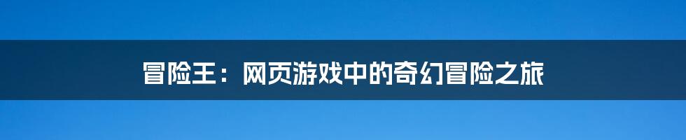 冒险王：网页游戏中的奇幻冒险之旅