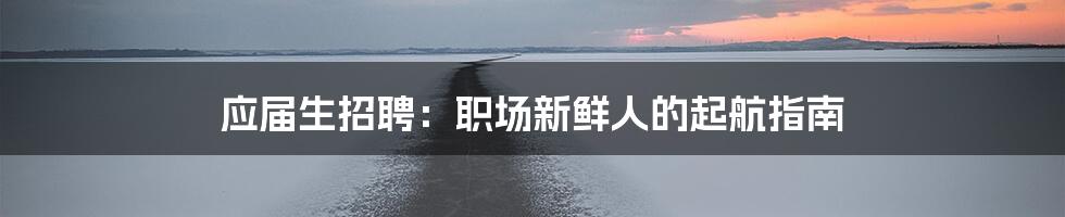 应届生招聘:职场新鲜人的起航指南