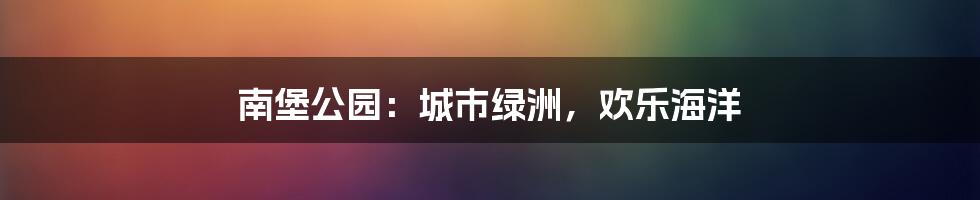南堡公园:城市绿洲,欢乐海洋