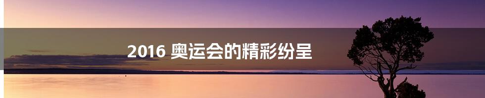 2016 奥运会的精彩纷呈