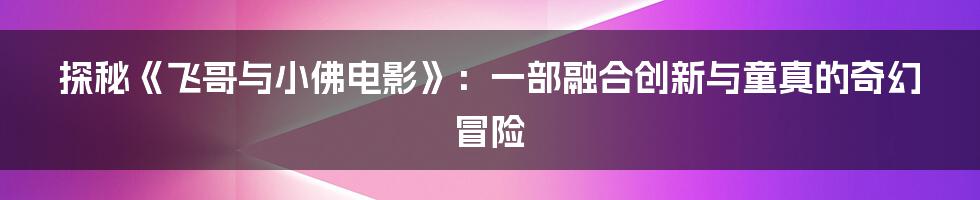探秘《飞哥与小佛电影》:一部融合创新与童真的奇幻冒险