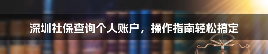 深圳社保查询个人账户,操作指南轻松搞定