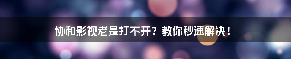 协和影视老是打不开?教你秒速解决!