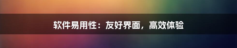 软件易用性:友好界面,高效体验