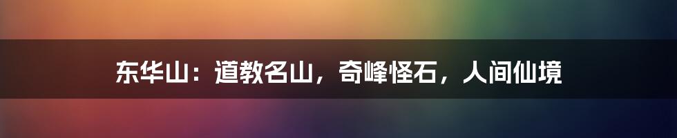 东华山:道教名山,奇峰怪石,人间仙境