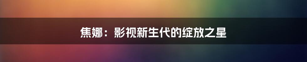 焦娜:影视新生代的绽放之星
