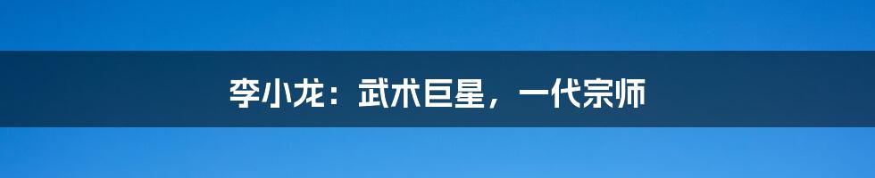 李小龙:武术巨星,一代宗师