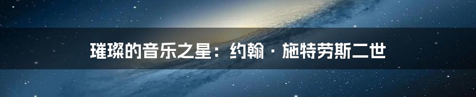 璀璨的音乐之星:约翰·施特劳斯二世