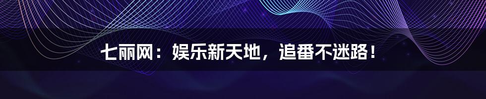 七丽网:娱乐新天地,追番不迷路!