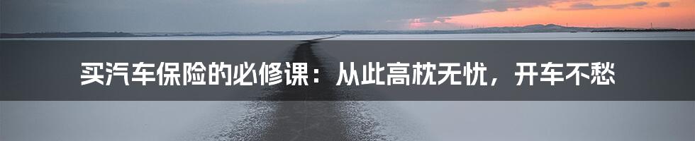 买汽车保险的必修课:从此高枕无忧,开车不愁