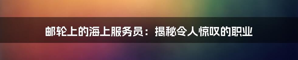 邮轮上的海上服务员：揭秘令人惊叹的职业