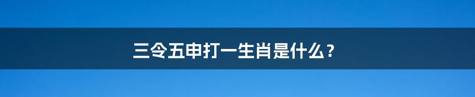 三令五申打一生肖是什么?