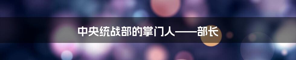 中央统战部的掌门人——部长