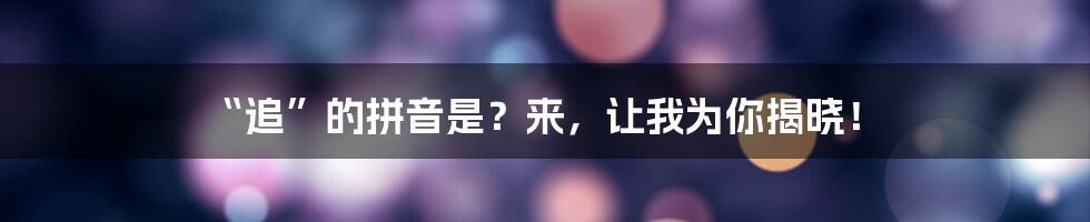 “追”的拼音是?来,让我为你揭晓!