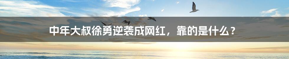 中年大叔徐勇逆袭成网红,靠的是什么?