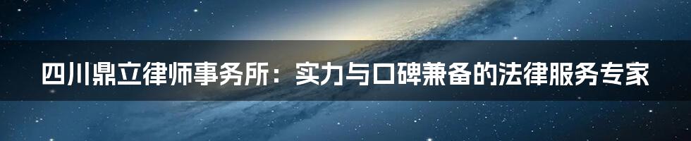 四川鼎立律师事务所:实力与口碑兼备的法律服务专家