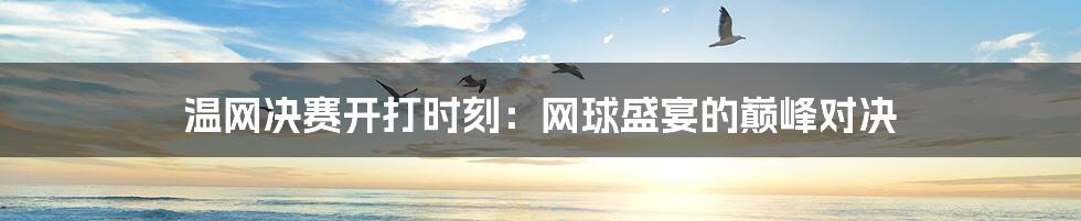 温网决赛开打时刻:网球盛宴的巅峰对决