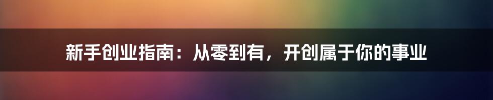 新手创业指南:从零到有,开创属于你的事业