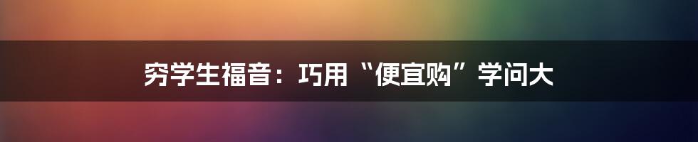 穷学生福音:巧用“便宜购”学问大