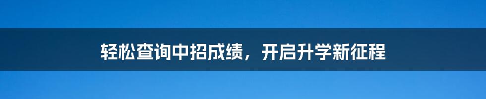 轻松查询中招成绩,开启升学新征程