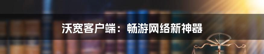 沃宽客户端:畅游网络新神器