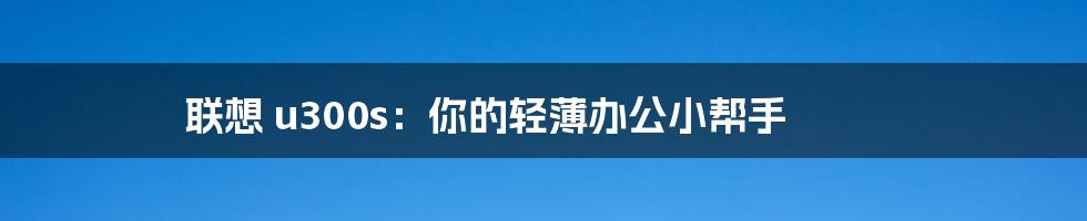 联想 u300s：你的轻薄办公小帮手