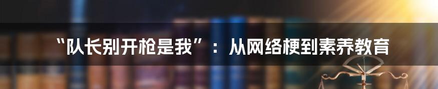 “队长别开枪是我”:从网络梗到素养教育