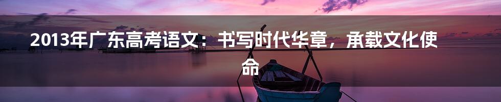 2013年广东高考语文:书写时代华章,承载文化使命
