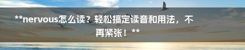 **nervous怎么读？轻松搞定读音和用法，不再紧张！**