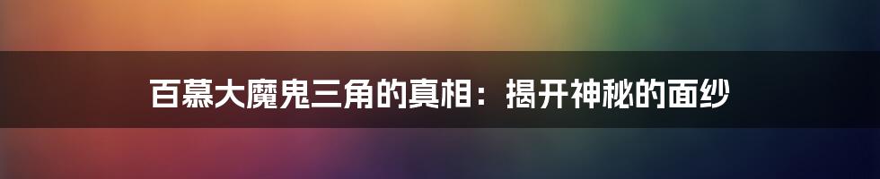 百慕大魔鬼三角的真相:揭开神秘的面纱
