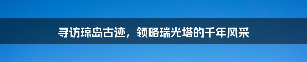 寻访琼岛古迹，领略瑞光塔的千年风采