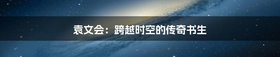 袁文会:跨越时空的传奇书生