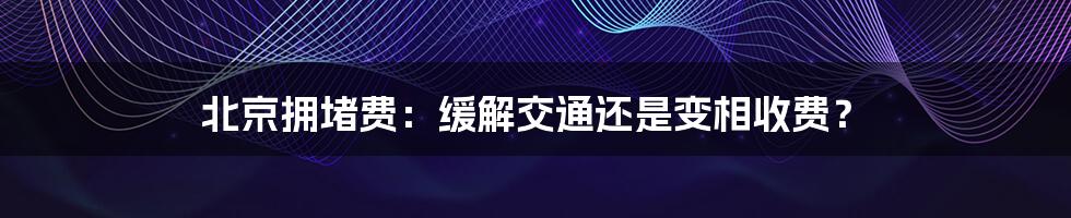 北京拥堵费：缓解交通还是变相收费？