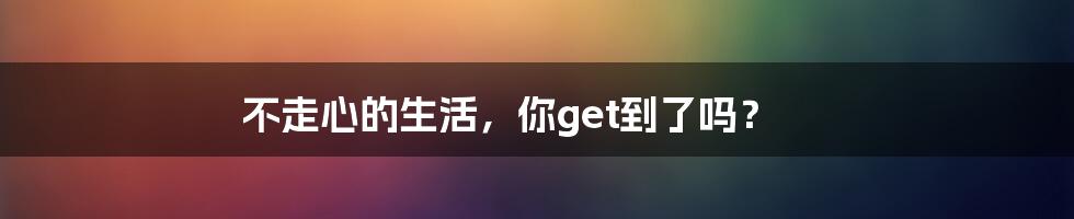 不走心的生活,你get到了吗?