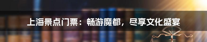 上海景点门票:畅游魔都,尽享文化盛宴