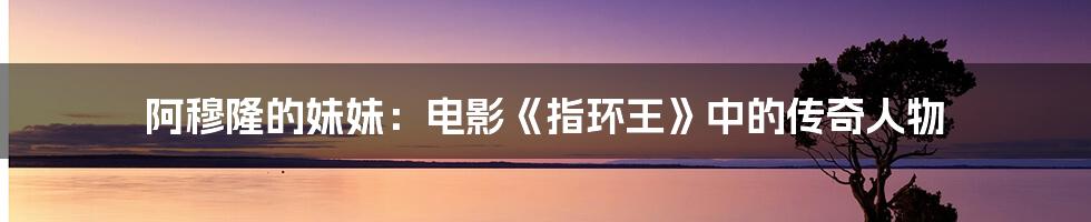阿穆隆的妹妹:电影《指环王》中的传奇人物
