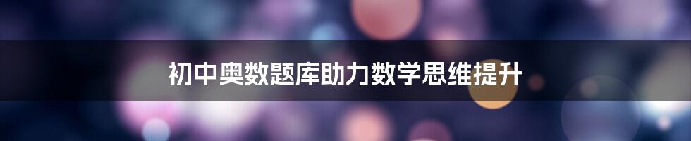 初中奥数题库助力数学思维提升