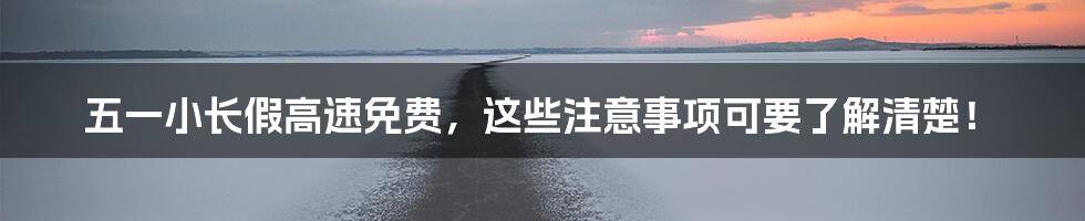 五一小长假高速免费，这些注意事项可要了解清楚！