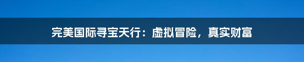 完美国际寻宝天行:虚拟冒险,真实财富