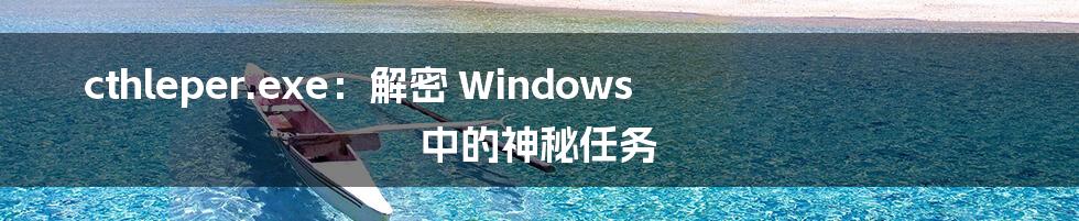 cthleper.exe:解密 Windows 中的神秘任务