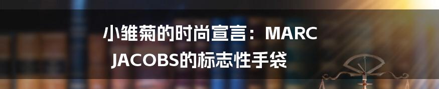 小雏菊的时尚宣言:MARC JACOBS的标志性手袋
