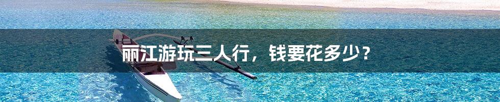 丽江游玩三人行,钱要花多少?