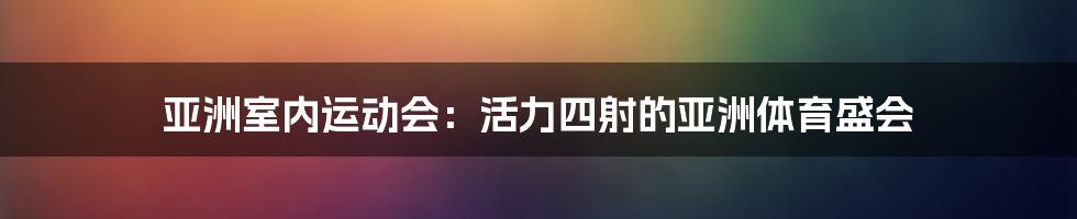 亚洲室内运动会：活力四射的亚洲体育盛会